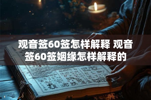 观音签60签怎样解释 观音签60签姻缘怎样解释的