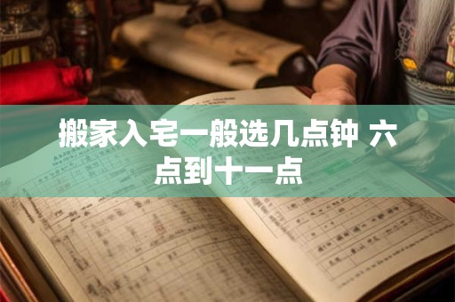 搬家入宅一般选几点钟 六点到十一点