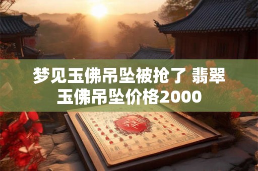 梦见玉佛吊坠被抢了 翡翠玉佛吊坠价格2000
