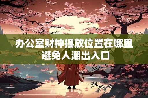 办公室财神摆放位置在哪里 避免人潮出入口