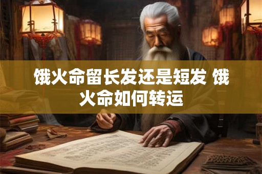饿火命留长发还是短发 饿火命如何转运