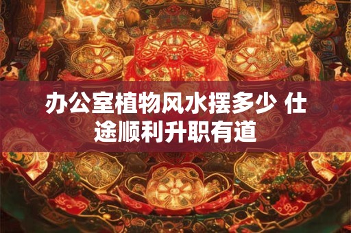 办公室植物风水摆多少 仕途顺利升职有道