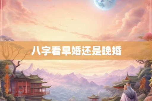 八字看早婚还是晚婚