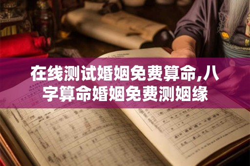 在线测试婚姻免费算命,八字算命婚姻免费测姻缘