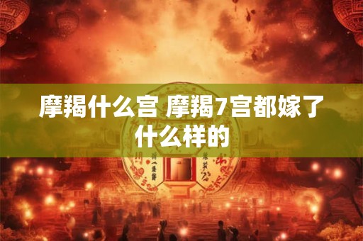 摩羯什么宫 摩羯7宫都嫁了什么样的