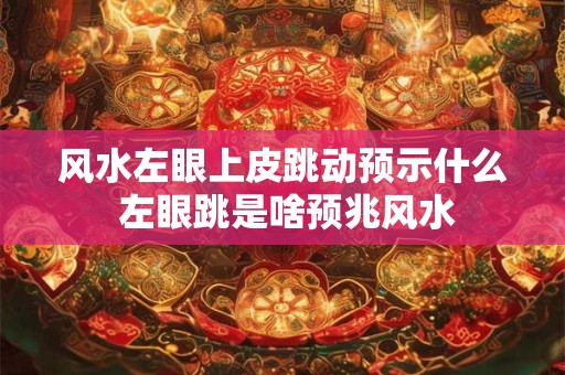 风水左眼上皮跳动预示什么 左眼跳是啥预兆风水