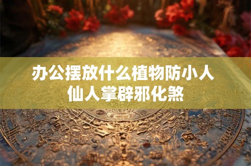 办公摆放什么植物防小人 仙人掌辟邪化煞