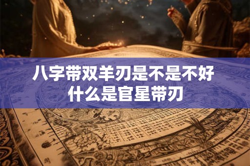 八字带双羊刃是不是不好 什么是官星带刃
