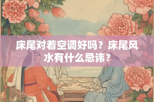 床尾对着空调好吗？床尾风水有什么忌讳？
