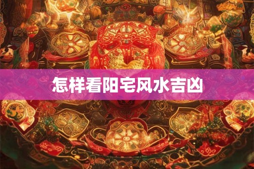 怎样看阳宅风水吉凶 怎样看阳宅风水吉凶