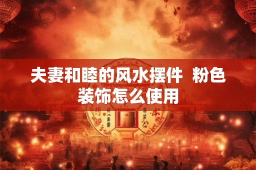 夫妻和睦的风水摆件  粉色装饰怎么使用
