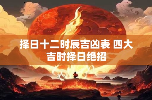 择日十二时辰吉凶表 四大吉时择日绝招