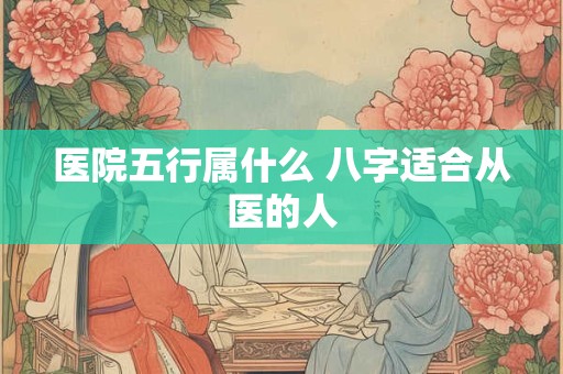 医院五行属什么 八字适合从医的人