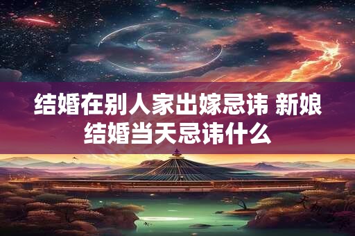 结婚在别人家出嫁忌讳 新娘结婚当天忌讳什么