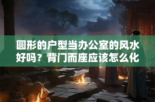 圆形的户型当办公室的风水好吗？背门而座应该怎么化解？