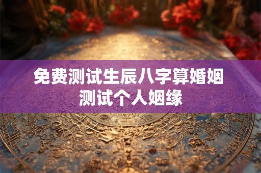 免费测试生辰八字算婚姻 测试个人姻缘