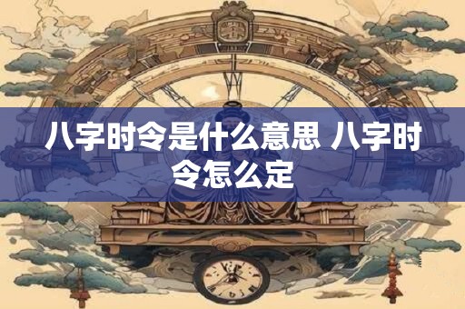 八字时令是什么意思 八字时令怎么定