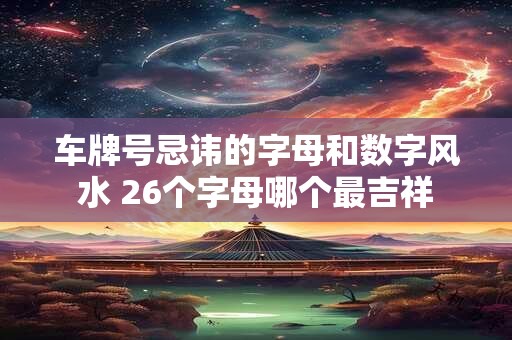 车牌号忌讳的字母和数字风水 26个字母哪个最吉祥