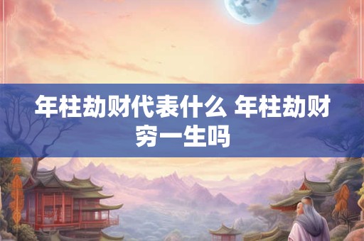 年柱劫财代表什么 年柱劫财穷一生吗