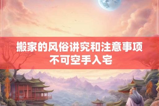 搬家的风俗讲究和注意事项 不可空手入宅