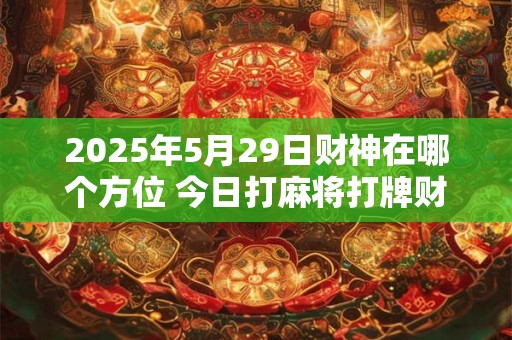 2025年5月29日财神在哪个方位 今日打麻将打牌财神方位