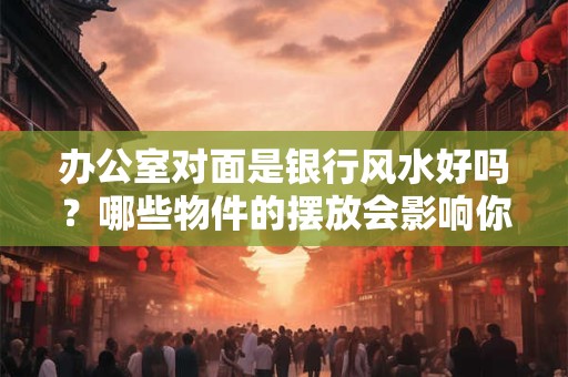 办公室对面是银行风水好吗？哪些物件的摆放会影响你的前途？