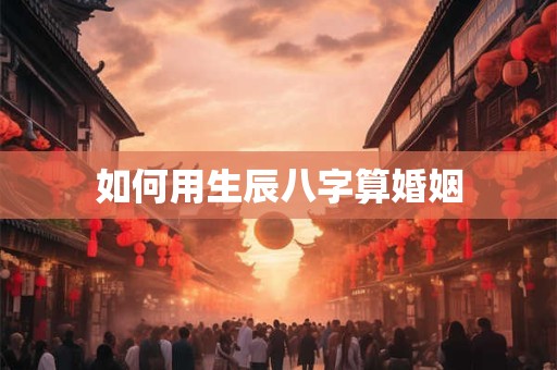 如何用生辰八字算婚姻