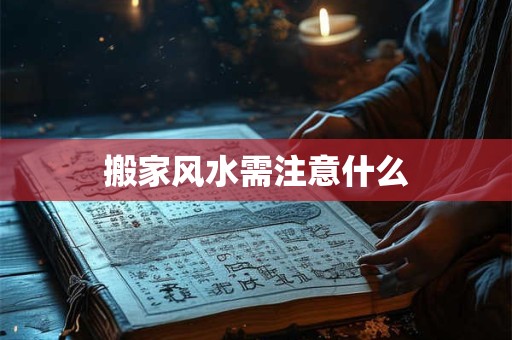 搬家风水需注意什么