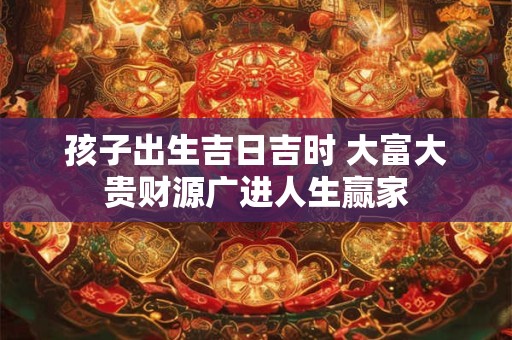 孩子出生吉日吉时 大富大贵财源广进人生赢家