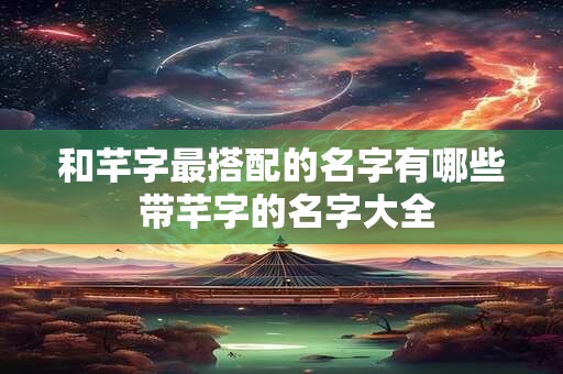 和芊字最搭配的名字有哪些 带芊字的名字大全