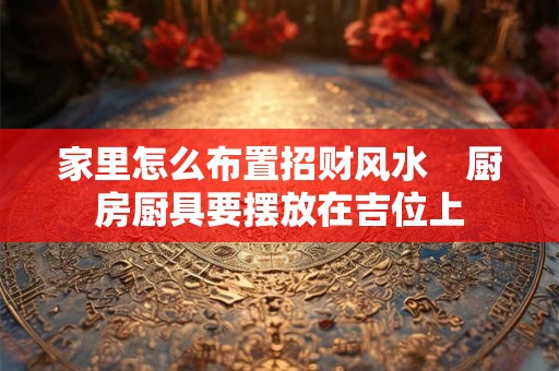 家里怎么布置招财风水　厨房厨具要摆放在吉位上