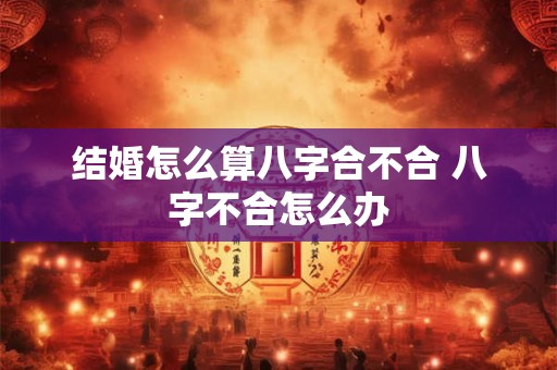 结婚怎么算八字合不合 八字不合怎么办