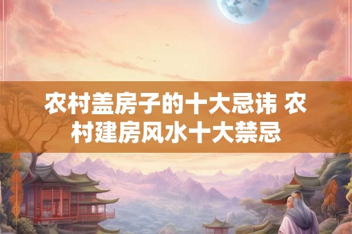 农村盖房子的十大忌讳 农村建房风水十大禁忌