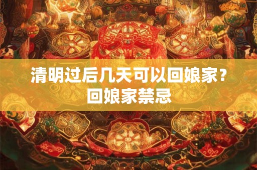 清明过后几天可以回娘家？回娘家禁忌
