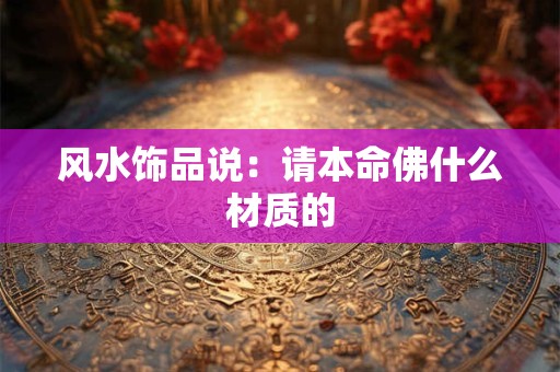 风水饰品说：请本命佛什么材质的