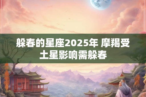 躲春的星座2025年 摩羯受土星影响需躲春