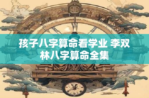 孩子八字算命看学业 李双林八字算命全集