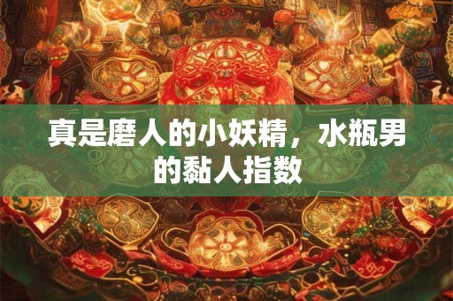 真是磨人的小妖精，水瓶男的黏人指数