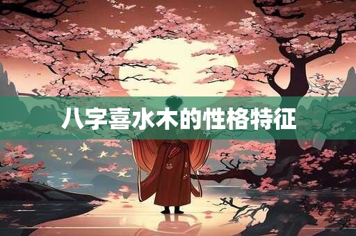 八字喜水木的性格特征