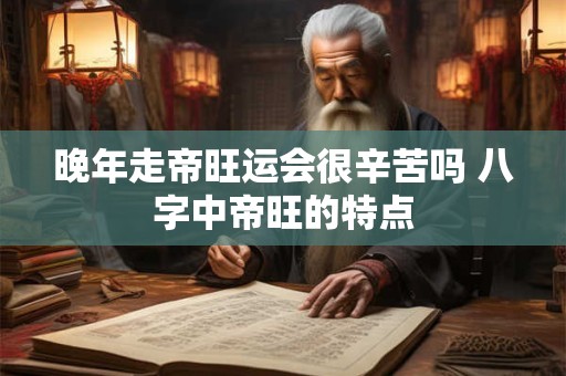 晚年走帝旺运会很辛苦吗 八字中帝旺的特点
