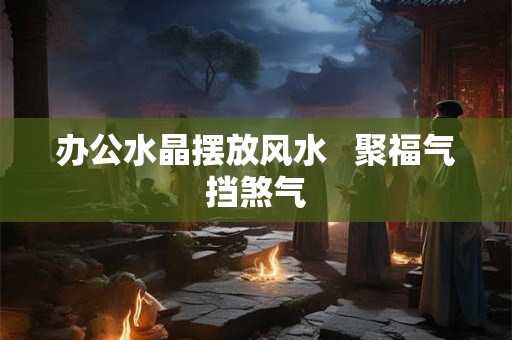 办公水晶摆放风水   聚福气挡煞气