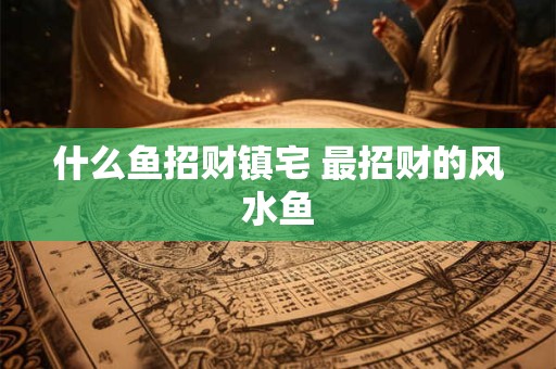 什么鱼招财镇宅 最招财的风水鱼