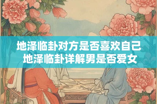 地泽临卦对方是否喜欢自己 地泽临卦详解男是否爱女
