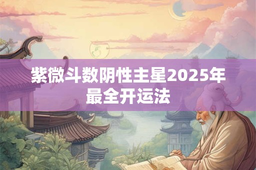 紫微斗数阴性主星2025年最全开运法