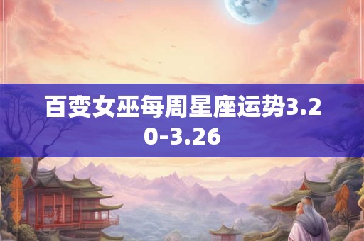 百变女巫每周星座运势3.20-3.26
