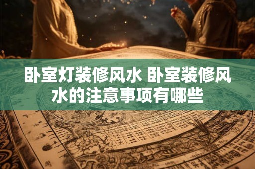 卧室灯装修风水 卧室装修风水的注意事项有哪些