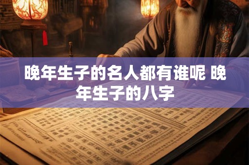 晚年生子的名人都有谁呢 晚年生子的八字