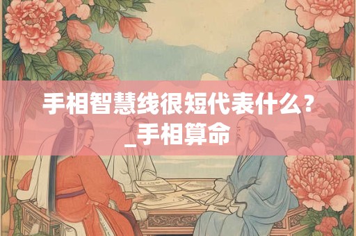 手相智慧线很短代表什么？_手相算命