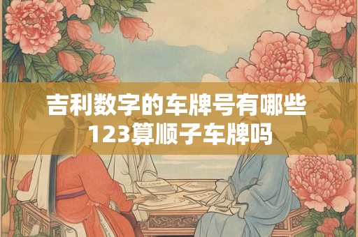 吉利数字的车牌号有哪些 123算顺子车牌吗