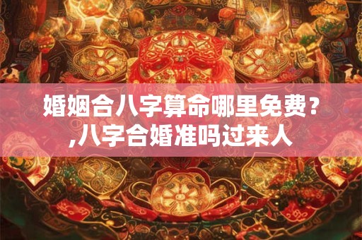婚姻合八字算命哪里免费？,八字合婚准吗过来人